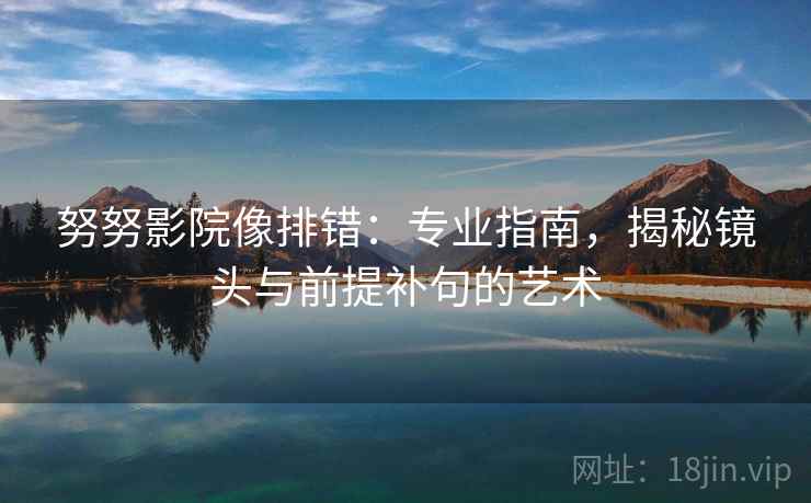 努努影院像排错：专业指南，揭秘镜头与前提补句的艺术