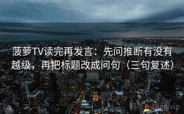 菠萝TV读完再发言：先问推断有没有越级，再把标题改成问句（三句复述）