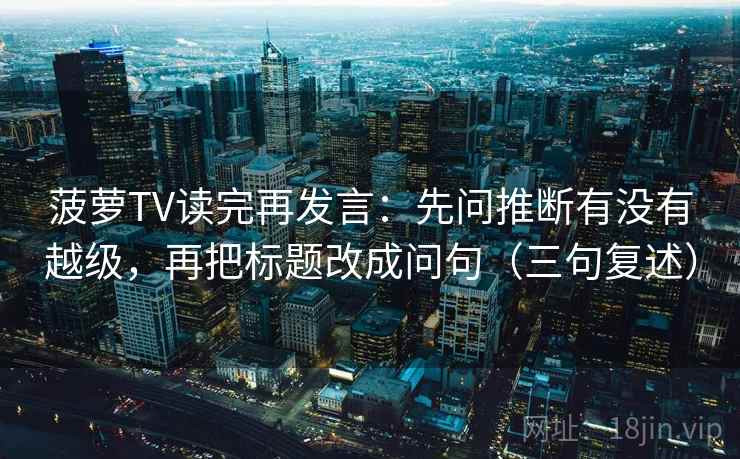 菠萝TV读完再发言：先问推断有没有越级，再把标题改成问句（三句复述）