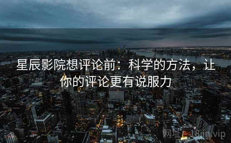 星辰影院想评论前：科学的方法，让你的评论更有说服力