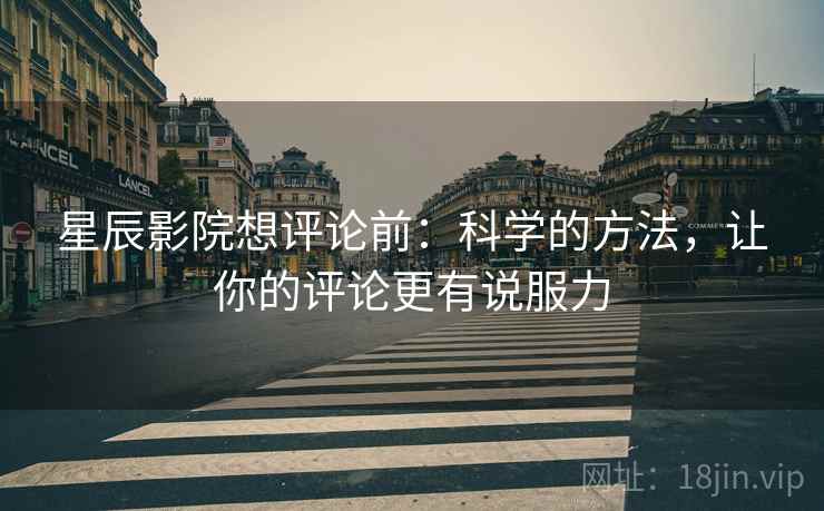 星辰影院想评论前：科学的方法，让你的评论更有说服力