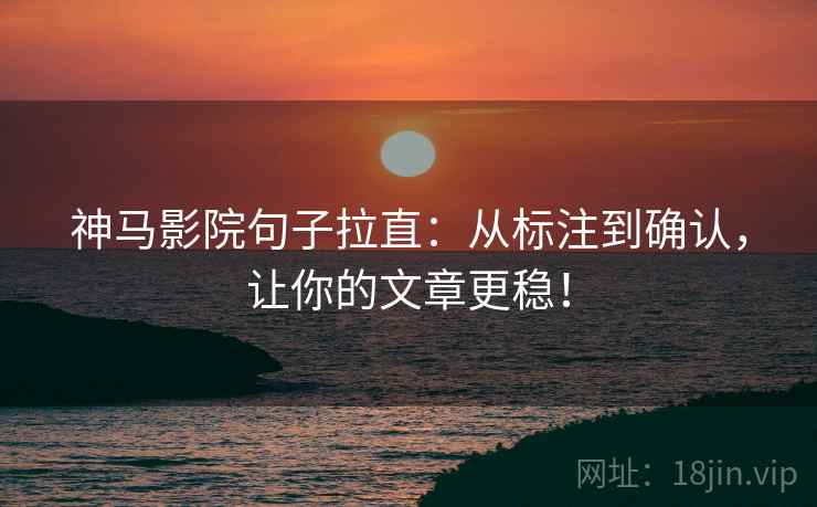 神马影院句子拉直：从标注到确认，让你的文章更稳！
