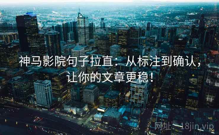 神马影院句子拉直：从标注到确认，让你的文章更稳！