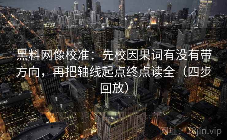 黑料网像校准：先校因果词有没有带方向，再把轴线起点终点读全（四步回放）