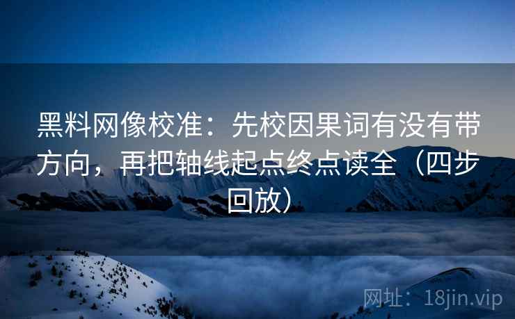 黑料网像校准：先校因果词有没有带方向，再把轴线起点终点读全（四步回放）