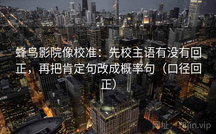 蜂鸟影院像校准：先校主语有没有回正，再把肯定句改成概率句（口径回正）
