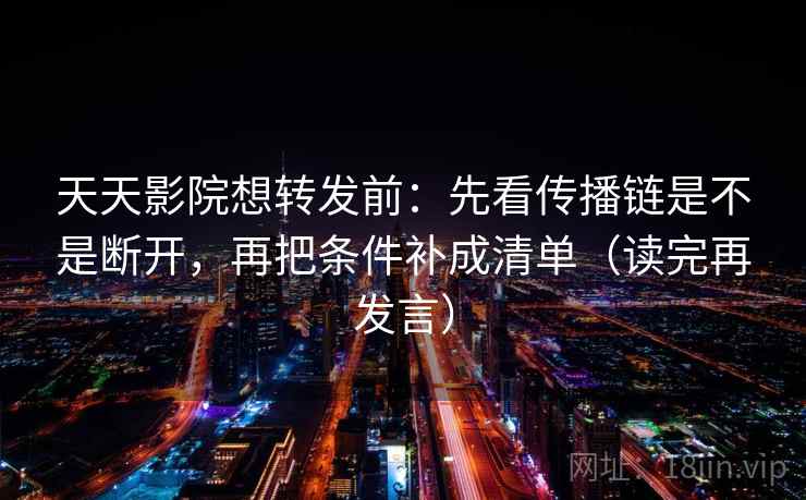 天天影院想转发前：先看传播链是不是断开，再把条件补成清单（读完再发言）