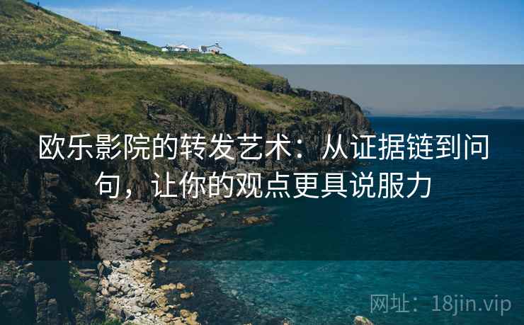 欧乐影院的转发艺术:从证据链到问句,让你的观点更具说服力 欧乐影院的转发艺术:从证据链到问句,让你的观点更具说服力
