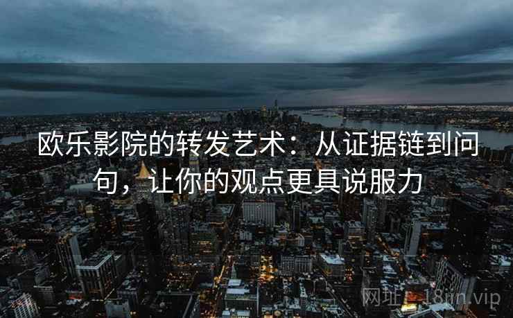 欧乐影院的转发艺术:从证据链到问句,让你的观点更具说服力 欧乐影院的转发艺术:从证据链到问句,让你的观点更具说服力
