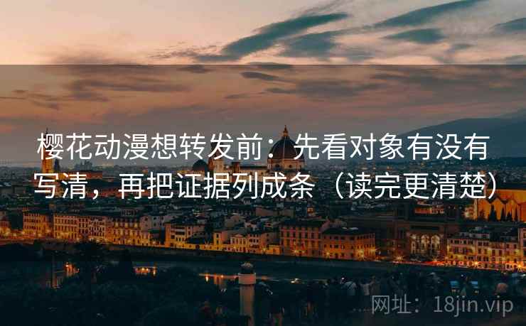 樱花动漫想转发前：先看对象有没有写清，再把证据列成条（读完更清楚）
