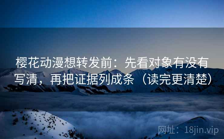 樱花动漫想转发前：先看对象有没有写清，再把证据列成条（读完更清楚）