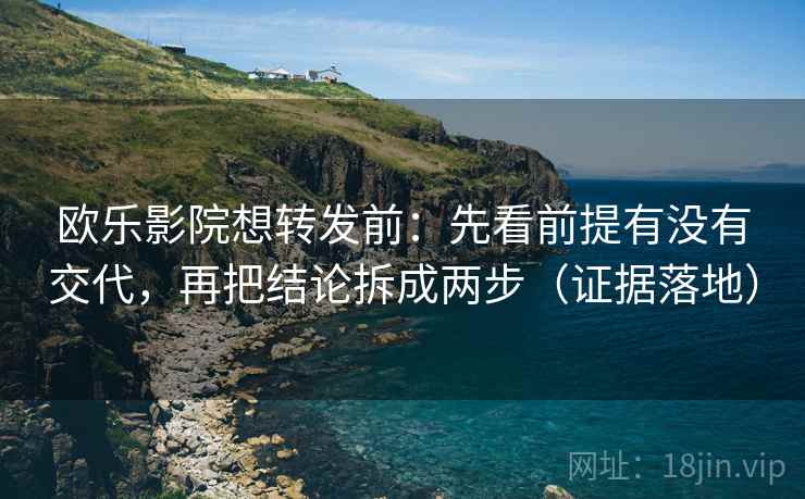 欧乐影院想转发前：先看前提有没有交代，再把结论拆成两步（证据落地）