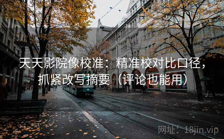 天天影院像校准：精准校对比口径，抓紧改写摘要（评论也能用）