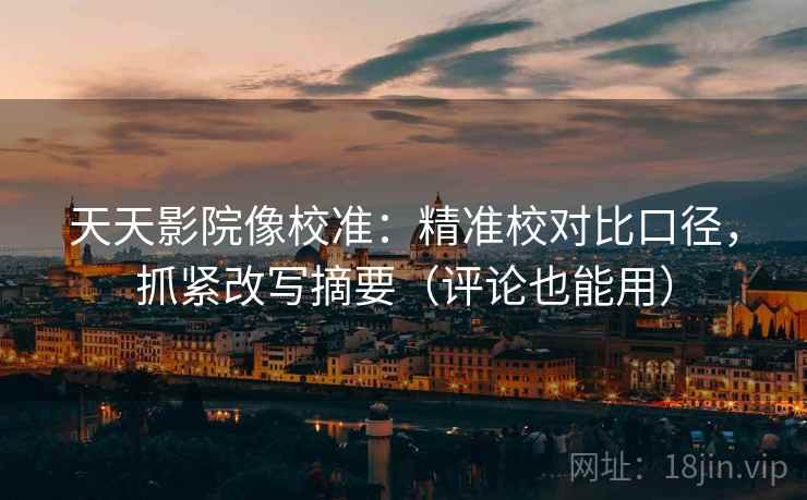天天影院像校准：精准校对比口径，抓紧改写摘要（评论也能用）