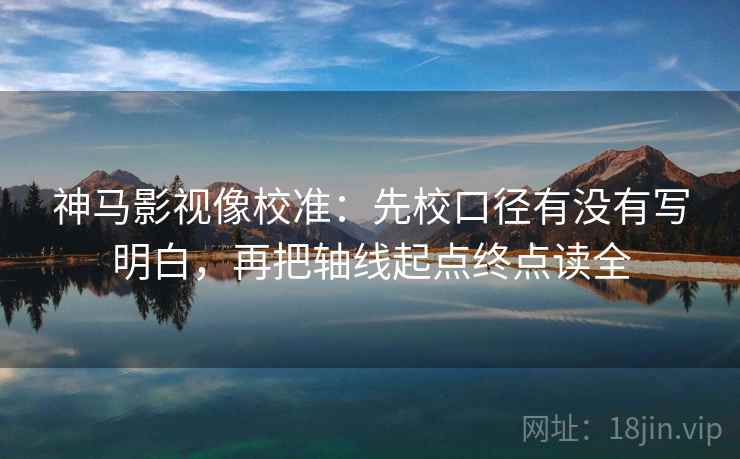 神马影视像校准：先校口径有没有写明白，再把轴线起点终点读全