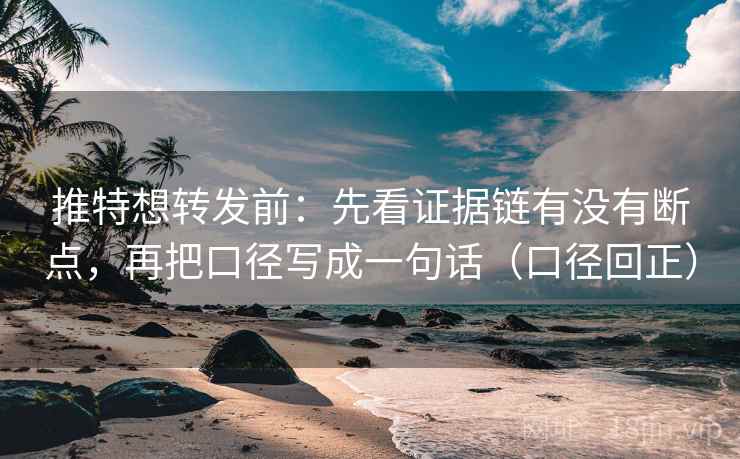 推特想转发前：先看证据链有没有断点，再把口径写成一句话（口径回正）