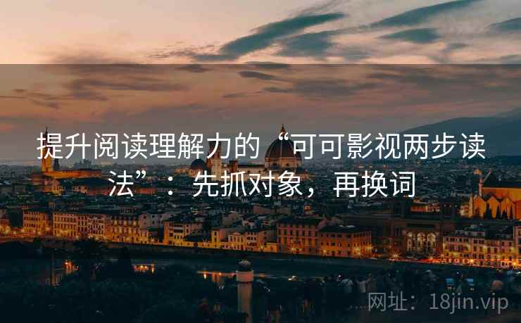 提升阅读理解力的“可可影视两步读法”：先抓对象，再换词