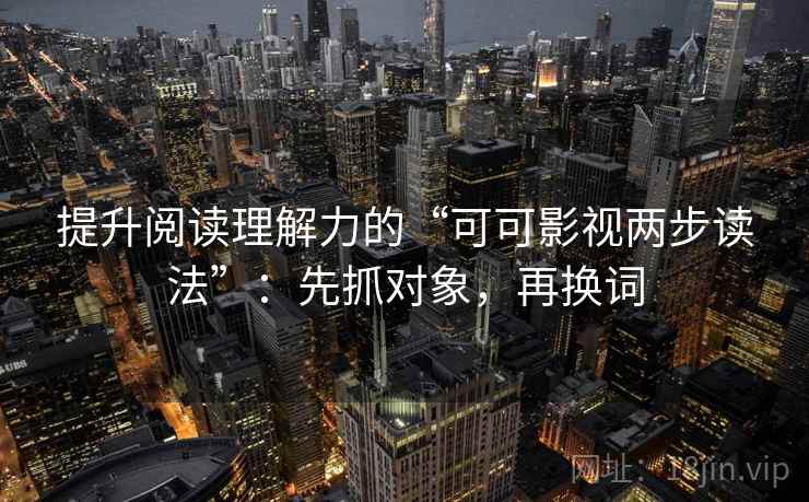 提升阅读理解力的“可可影视两步读法”：先抓对象，再换词