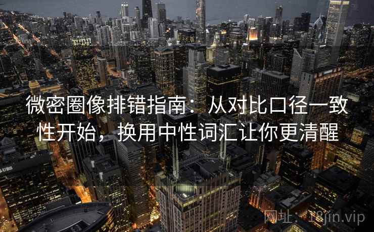 微密圈像排错指南：从对比口径一致性开始，换用中性词汇让你更清醒