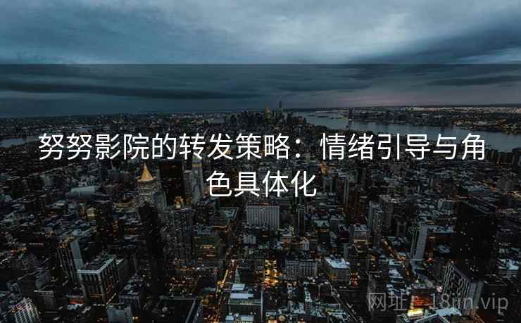 努努影院的转发策略：情绪引导与角色具体化