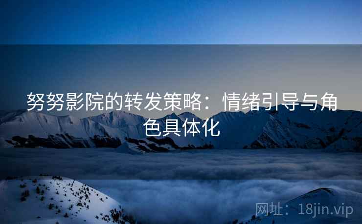 努努影院的转发策略：情绪引导与角色具体化