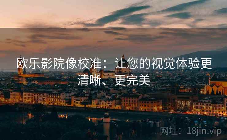 欧乐影院像校准：让您的视觉体验更清晰、更完美