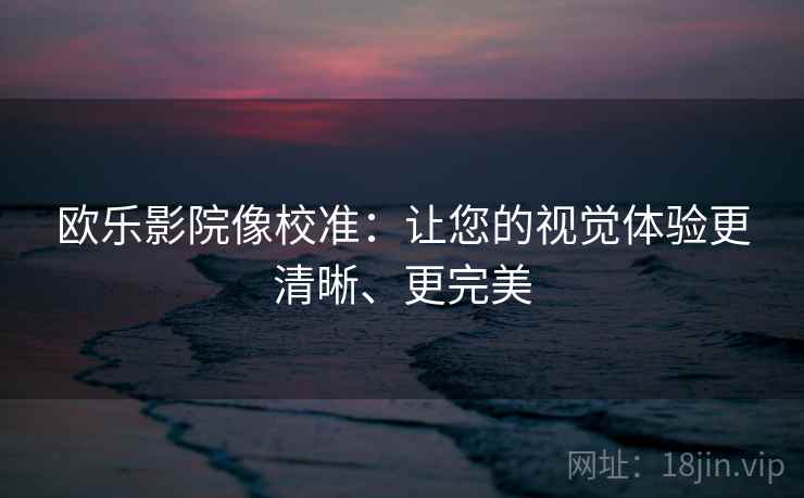 欧乐影院像校准：让您的视觉体验更清晰、更完美