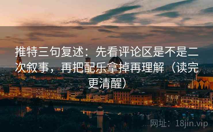 推特三句复述：先看评论区是不是二次叙事，再把配乐拿掉再理解（读完更清醒）