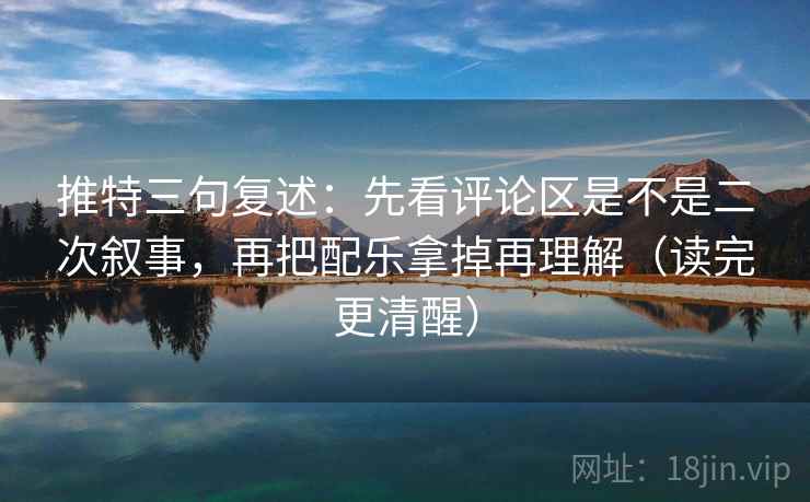 推特三句复述：先看评论区是不是二次叙事，再把配乐拿掉再理解（读完更清醒）
