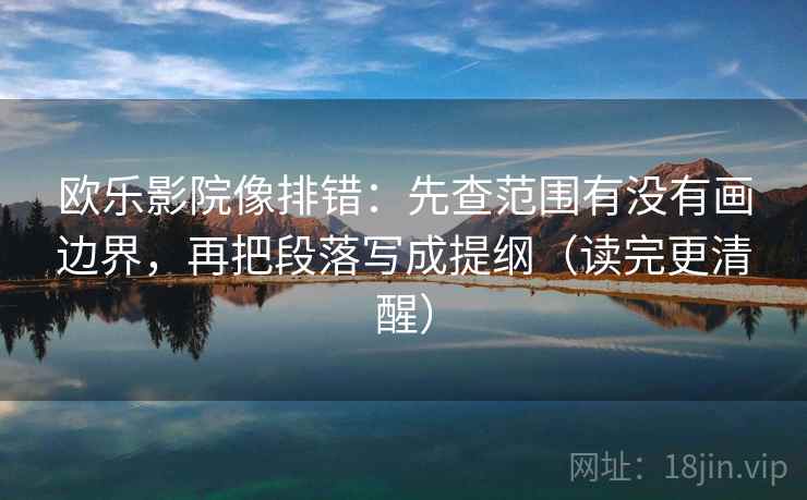欧乐影院像排错：先查范围有没有画边界，再把段落写成提纲（读完更清醒）