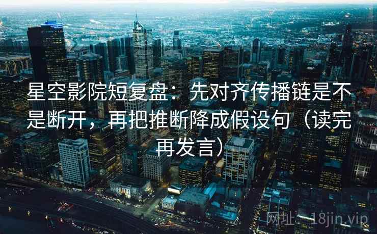 星空影院短复盘：先对齐传播链是不是断开，再把推断降成假设句（读完再发言）