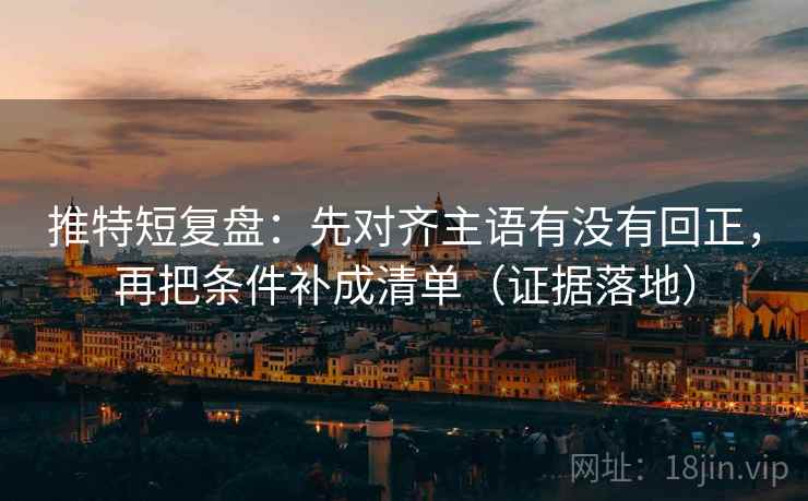 推特短复盘：先对齐主语有没有回正，再把条件补成清单（证据落地）