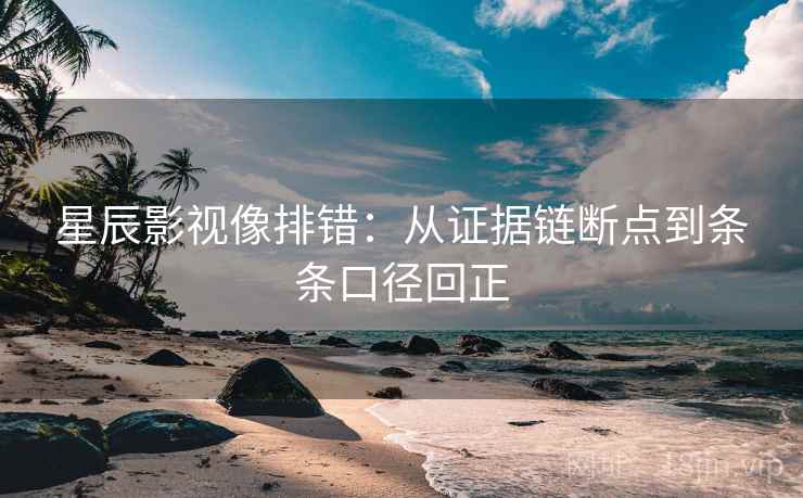 星辰影视像排错：从证据链断点到条条口径回正