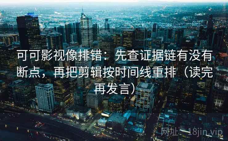 可可影视像排错：先查证据链有没有断点，再把剪辑按时间线重排（读完再发言）