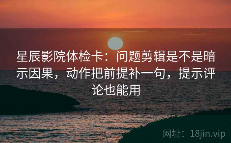 星辰影院体检卡：问题剪辑是不是暗示因果，动作把前提补一句，提示评论也能用