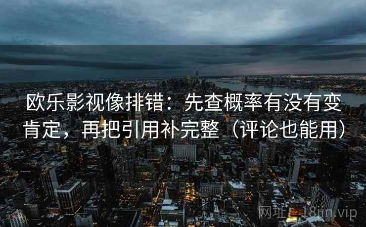 欧乐影视像排错：先查概率有没有变肯定，再把引用补完整（评论也能用）