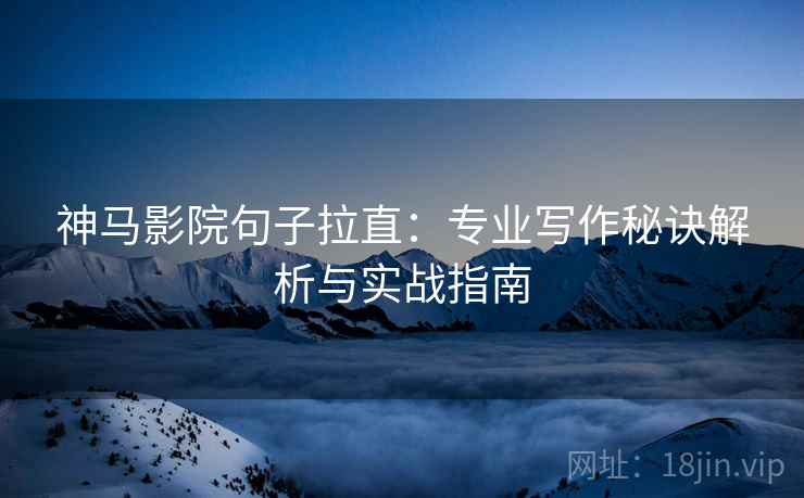 神马影院句子拉直：专业写作秘诀解析与实战指南