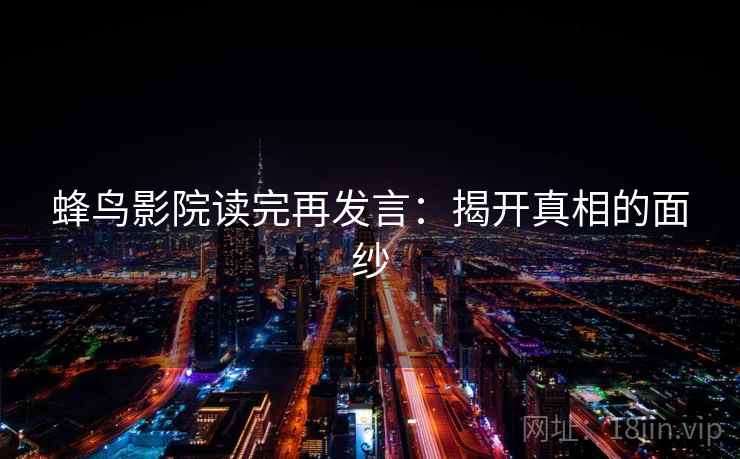 蜂鸟影院读完再发言：揭开真相的面纱