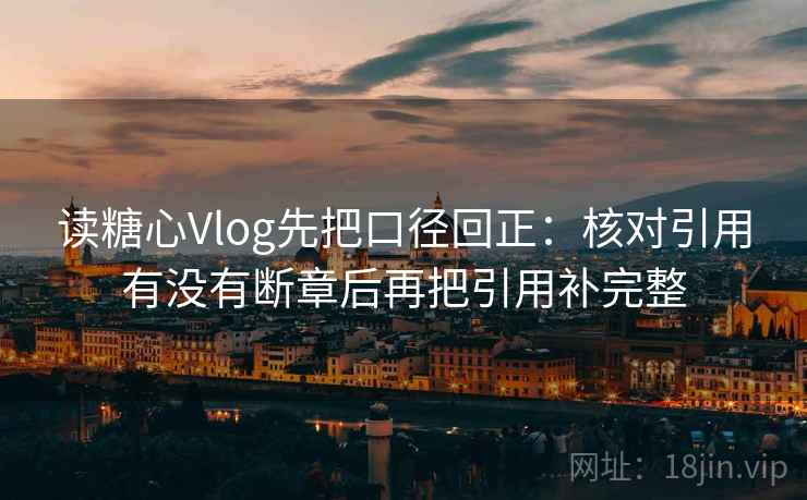 读糖心Vlog先把口径回正：核对引用有没有断章后再把引用补完整