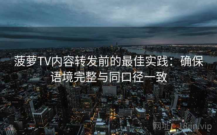 菠萝TV内容转发前的最佳实践：确保语境完整与同口径一致