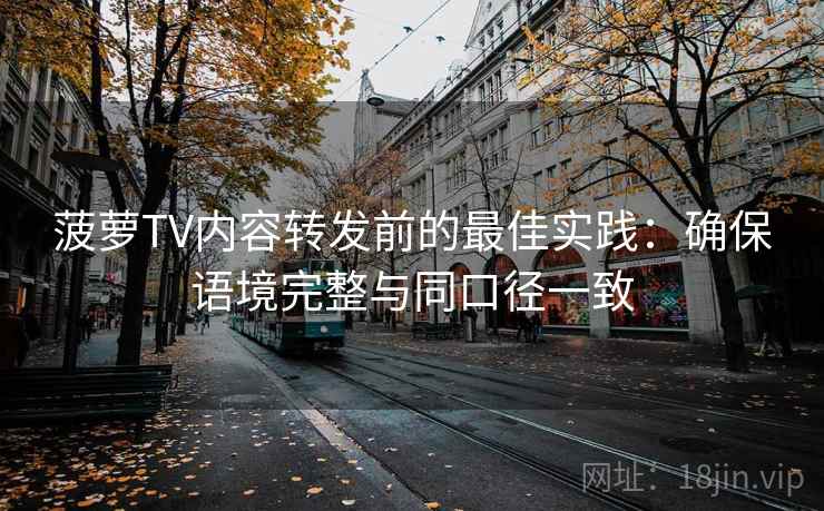 菠萝TV内容转发前的最佳实践：确保语境完整与同口径一致