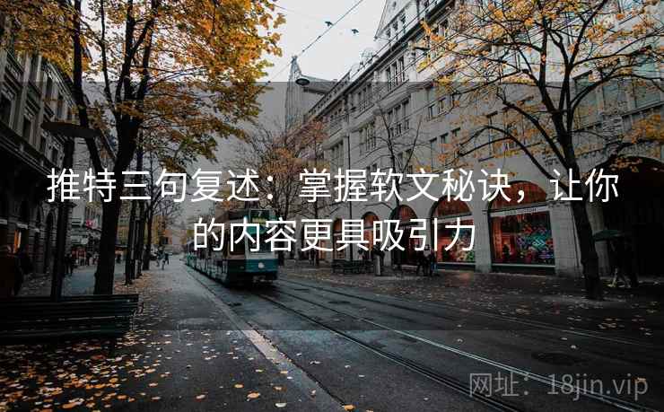 推特三句复述：掌握软文秘诀，让你的内容更具吸引力