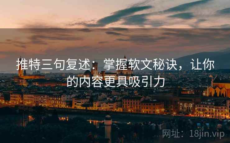 推特三句复述：掌握软文秘诀，让你的内容更具吸引力