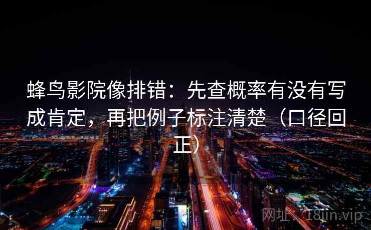 蜂鸟影院像排错：先查概率有没有写成肯定，再把例子标注清楚（口径回正）